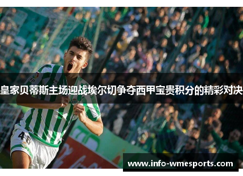 皇家贝蒂斯主场迎战埃尔切争夺西甲宝贵积分的精彩对决