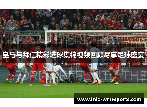 皇马与拜仁精彩进球集锦视频回顾尽享足球盛宴